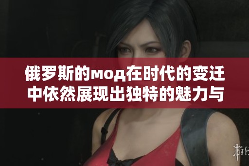 俄罗斯的мод在时代的变迁中依然展现出独特的魅力与风采