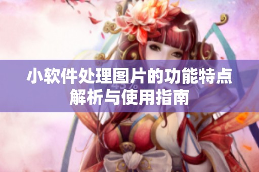 小软件处理图片的功能特点解析与使用指南