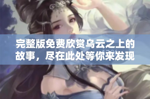 完整版免费欣赏乌云之上的故事，尽在此处等你来发现