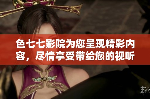 色七七影院为您呈现精彩内容，尽情享受带给您的视听盛宴