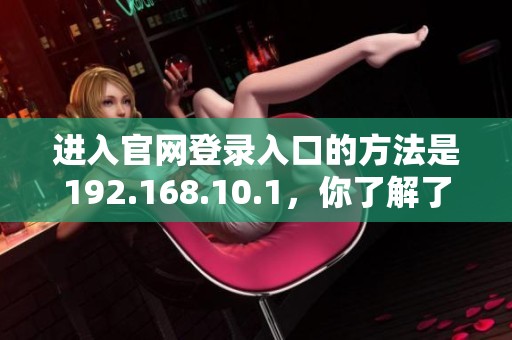 进入官网登录入口的方法是192.168.10.1，你了解了吗