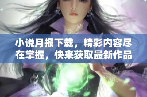 小说月报下载，精彩内容尽在掌握，快来获取最新作品吧！