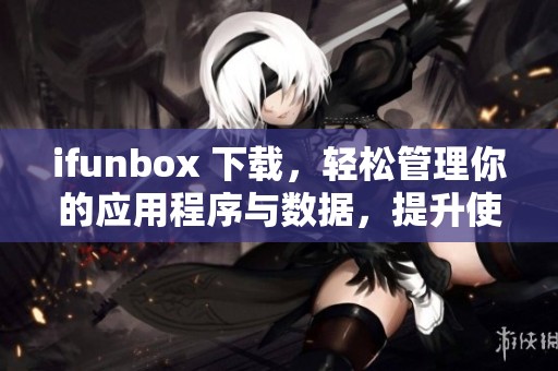 ifunbox 下载，轻松管理你的应用程序与数据，提升使用体验的方法