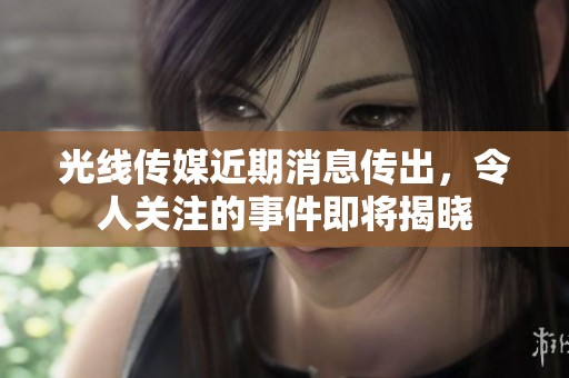光线传媒近期消息传出，令人关注的事件即将揭晓