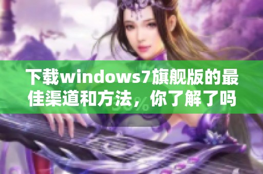 下载windows7旗舰版的最佳渠道和方法，你了解了吗