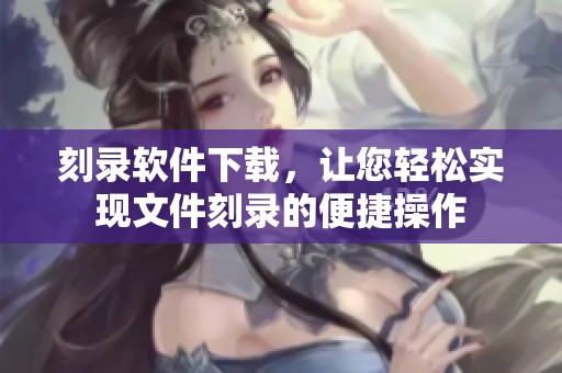 刻录软件下载，让您轻松实现文件刻录的便捷操作