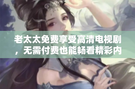 老太太免费享受高清电视剧，无需付费也能畅看精彩内容