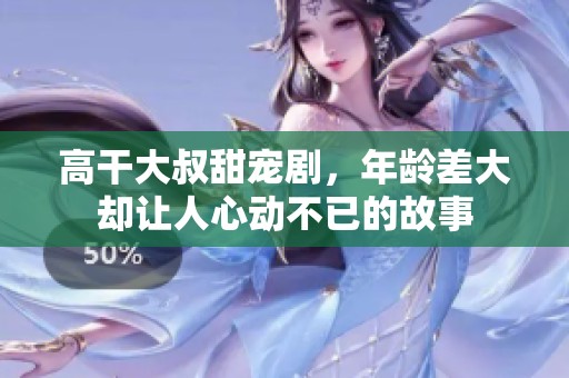 高干大叔甜宠剧，年龄差大却让人心动不已的故事