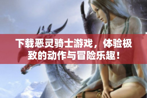 下载恶灵骑士游戏，体验极致的动作与冒险乐趣！