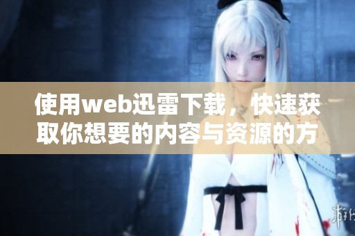 使用web迅雷下载，快速获取你想要的内容与资源的方法介绍