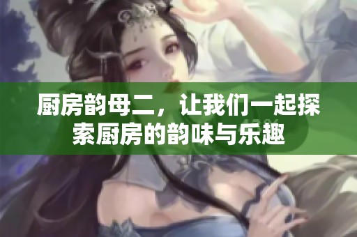厨房韵母二，让我们一起探索厨房的韵味与乐趣