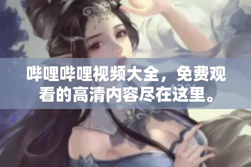 哔哩哔哩视频大全，免费观看的高清内容尽在这里。