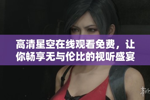 高清星空在线观看免费，让你畅享无与伦比的视听盛宴
