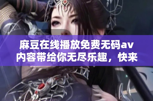 麻豆在线播放免费****内容带给你无尽乐趣，快来体验精彩的观影时光吧