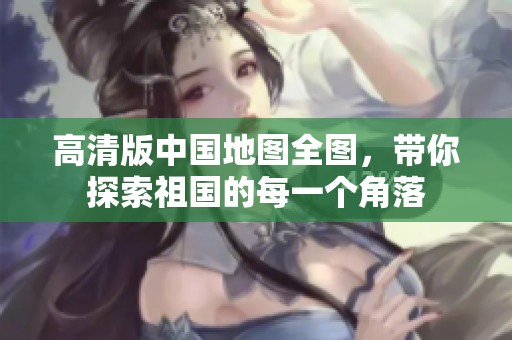 高清版中国地图全图，带你探索祖国的每一个角落