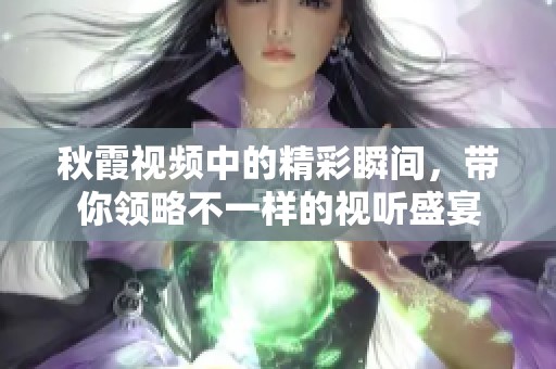 秋霞视频中的精彩瞬间，带你领略不一样的视听盛宴