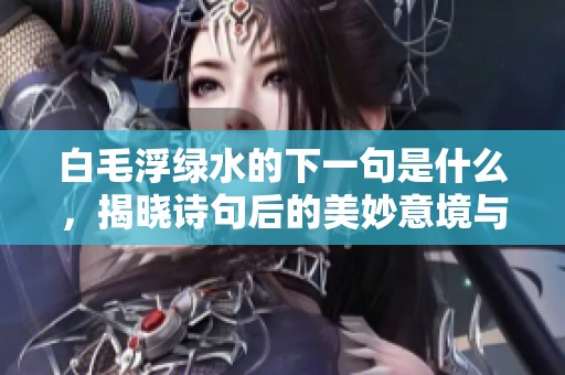 白毛浮绿水的下一句是什么，揭晓诗句后的美妙意境与感受