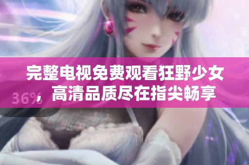 完整电视免费观看狂野少女，高清品质尽在指尖畅享