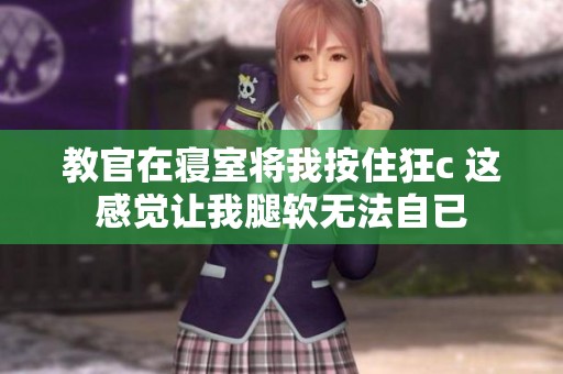 教官在寝室将我按住狂c 这感觉让我腿软无法自已