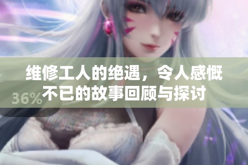 维修工人的绝遇，令人感慨不已的故事回顾与探讨