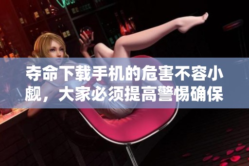 夺命下载手机的危害不容小觑，大家必须提高警惕确保安全