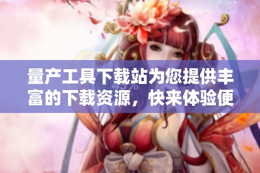 量产工具下载站为您提供丰富的下载资源，快来体验便捷的下载服务吧