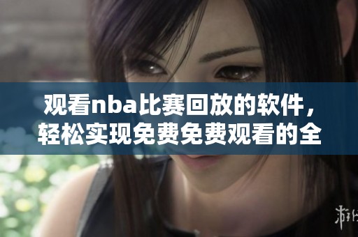 观看nba比赛回放的软件，轻松实现免费免费观看的全新选择