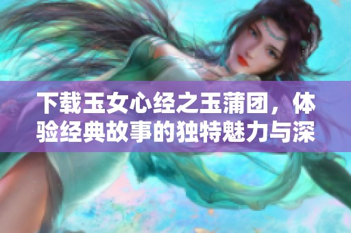 下载玉女心经之玉蒲团，体验经典故事的独特魅力与深刻内涵