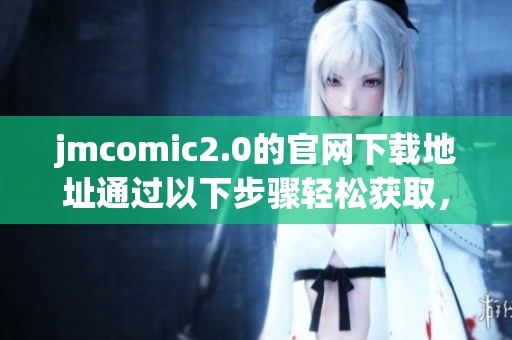 jmcomic2.0的官网下载地址通过以下步骤轻松获取，赶快来体验吧！