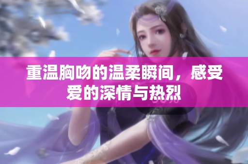 重温胸吻的温柔瞬间，感受爱的深情与热烈