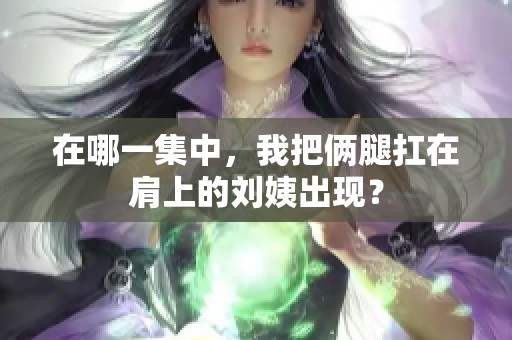 在哪一集中，我把俩腿扛在肩上的刘姨出现？