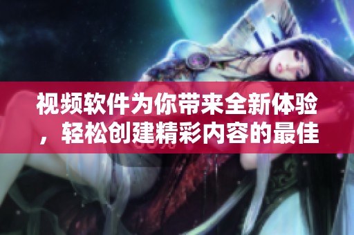 视频软件为你带来全新体验，轻松创建精彩内容的最佳选择