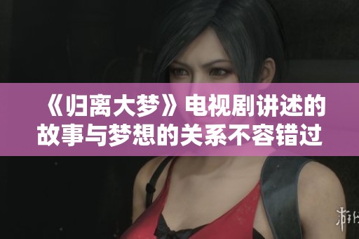 《归离大梦》电视剧讲述的故事与梦想的关系不容错过