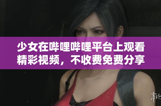 少女在哔哩哔哩平台上观看精彩视频，不收费免费分享给大家