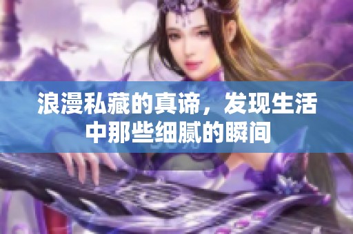 浪漫私藏的真谛，发现生活中那些细腻的瞬间