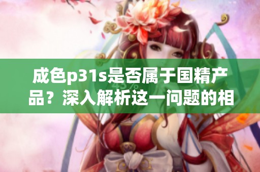 成色p31s是否属于国精产品？深入解析这一问题的相关信息与背景。