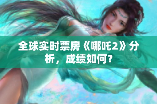 全球实时票房《哪吒2》分析，成绩如何？