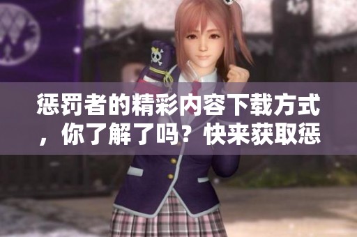 惩罚者的精彩内容下载方式，你了解了吗？快来获取惩罚者的精彩下载吧！
