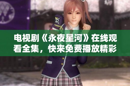 电视剧《永夜星河》在线观看全集，快来免费播放精彩内容！