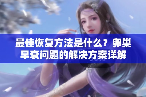 最佳恢复方法是什么？卵巢早衰问题的解决方案详解