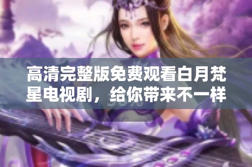 高清完整版免费观看白月梵星电视剧，给你带来不一样的观剧体验
