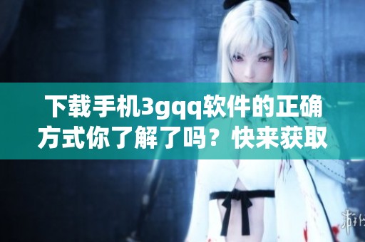 下载手机3gqq软件的正确方式你了解了吗？快来获取手机3gqq下载吧