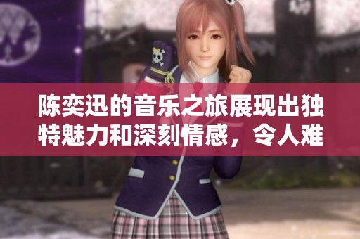 陈奕迅的音乐之旅展现出独特魅力和深刻情感，令人难以忘怀