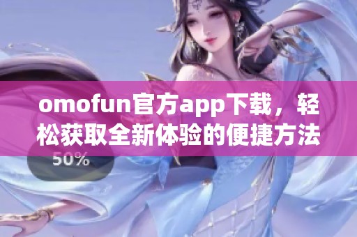 omofun官方app下载，轻松获取全新体验的便捷方法介绍