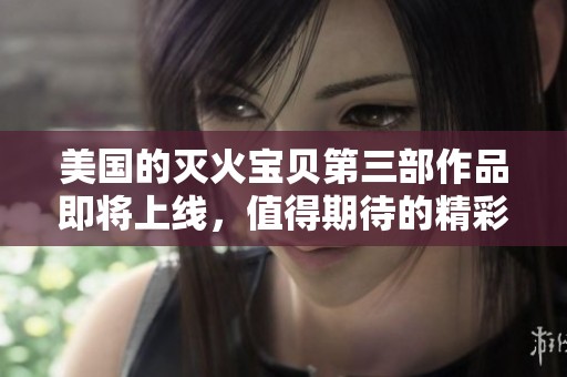 美国的灭火宝贝第三部作品即将上线，值得期待的精彩内容揭晓