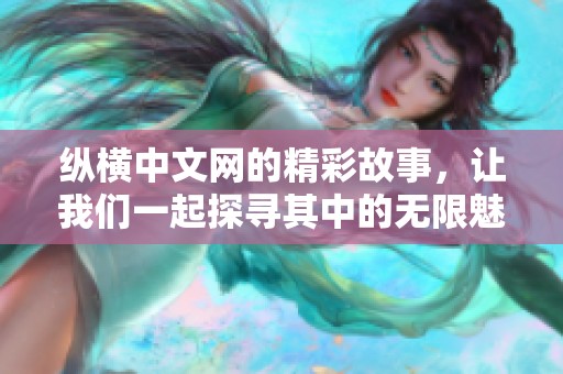纵横中文网的精彩故事，让我们一起探寻其中的无限魅力与文学风采