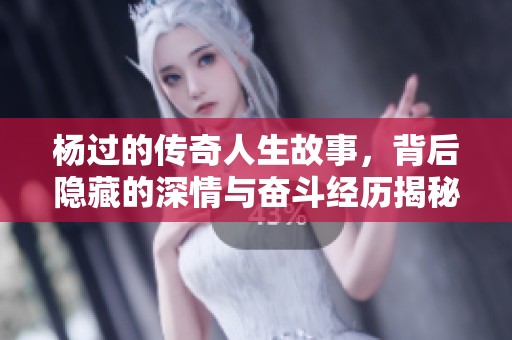 杨过的传奇人生故事，背后隐藏的深情与奋斗经历揭秘