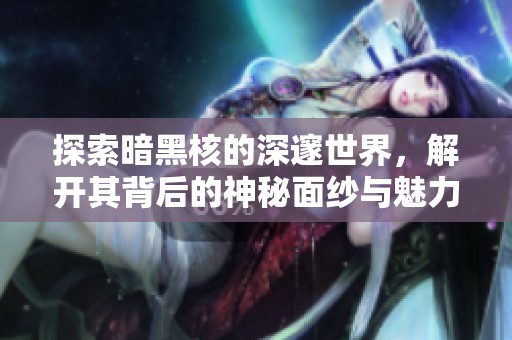 探索暗黑核的深邃世界，解开其背后的神秘面纱与魅力