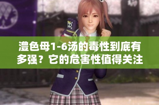 澧色母1-6汤的毒性到底有多强？它的危害性值得关注。
