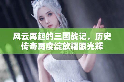 风云再起的三国战记，历史传奇再度绽放耀眼光辉